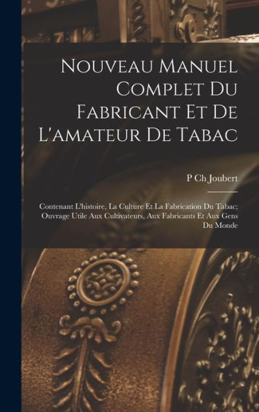 Nouveau Manuel Complet Du Fabricant Et De L'Amateur De Tabac: Contenant L'Histoire, La Culture Et La Fabrication Du Tabac; Ouvrage Utile Aux ... Et Aux Gens Du Monde (French Edition) - 9781017144345