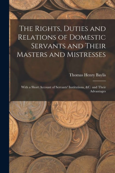 The Rights, Duties And Relations Of Domestic Servants And Their Masters And Mistresses: With A Short Account Of Servants' Institutions, &C. And Their Advantages
