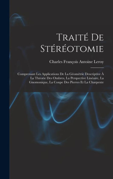 Traité De Stéréotomie: Comprenant Les Applications De La Géométrie Descriptive À La Théorie Des Ombres, La Perspective Linéaire, La Gnomonique, La Coupe Des Pierres Et La Charpente (French Edition) - 9781017164794