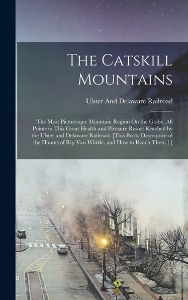 The Catskill Mountains: The Most Picturesque Mountain Region On The Globe. All Points In This Great Health And Pleasure Resort Reached By The Ulster ... Of Rip Van Winkle, And How To Reach Them.] [ - 9781017164800