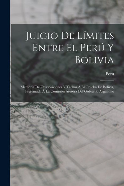 Juicio De Límites Entre El Perú Y Bolivia: Memoria De Observaciones Y Tachas Á La Prueba De Bolivia, Presentada Á La Comisión Asesora Del Gobierno Argentino (Spanish Edition)