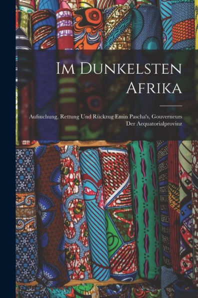 Im Dunkelsten Afrika: Aufsuchung, Rettung Und Rückzug Emin Pascha's, Gouverneurs Der Aequatorialprovinz (German Edition)