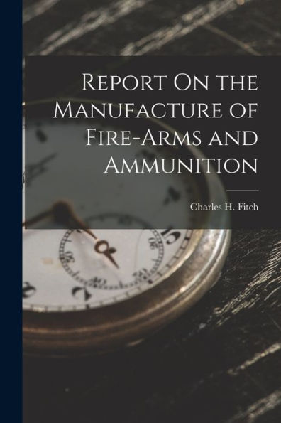 Report On The Manufacture Of Fire-Arms And Ammunition