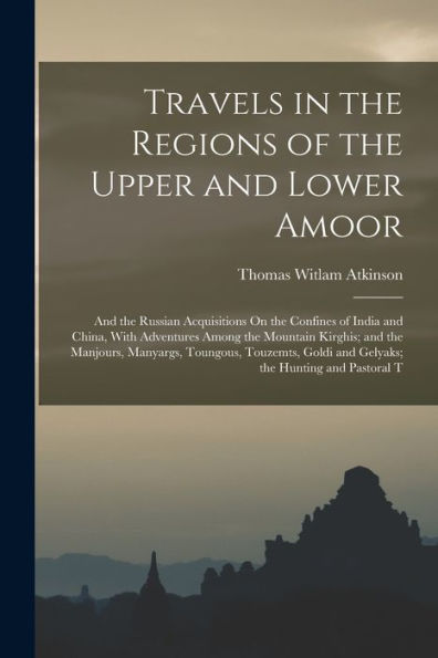 Travels In The Regions Of The Upper And Lower Amoor: And The Russian Acquisitions On The Confines Of India And China, With Adventures Among The ... Goldi And Gelyaks; The Hunting And Pastoral T