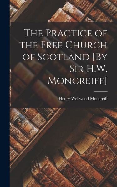 The Practice Of The Free Church Of Scotland [By Sir H.W. Moncreiff] - 9781017166088