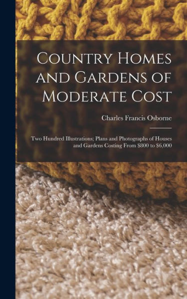 Country Homes And Gardens Of Moderate Cost: Two Hundred Illustrations; Plans And Photographs Of Houses And Gardens Costing From $800 To $6,000 - 9781017166620