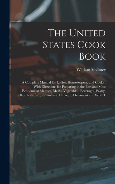 The United States Cook Book: A Complete Manual For Ladies, Housekeepers, And Cooks: With Directions For Preparing In The Best And Most Economical ... To Lard And Carve, To Ornament And Send T - 9781017166897