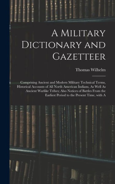 A Military Dictionary And Gazetteer: Comprising Ancient And Modern Military Technical Terms, Historical Accounts Of All North American Indians, As ... To The Present Time, With A (Italian Edition) - 9781017167085