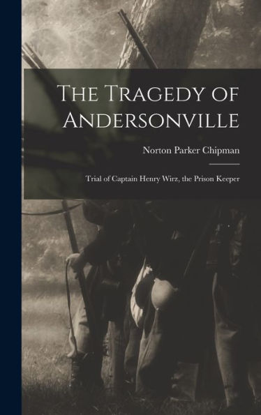 The Tragedy Of Andersonville: Trial Of Captain Henry Wirz, The Prison Keeper - 9781017167528