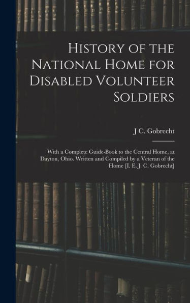 History Of The National Home For Disabled Volunteer Soldiers: With A Complete Guide-Book To The Central Home, At Dayton, Ohio. Written And Compiled By A Veteran Of The Home [I. E. J. C. Gobrecht] - 9781017168228
