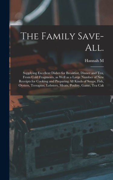 The Family Save-All.: Supplying Excellent Dishes For Breakfast, Dinner And Tea, From Cold Fragments, As Well As A Large Number Of New Receipts For ... Lobsters, Meats, Poultry, Game, Tea Cak - 9781017168945