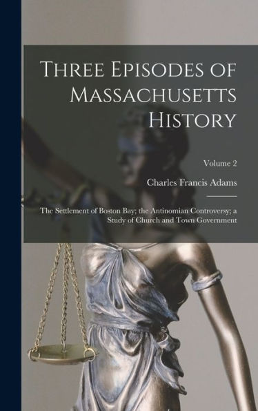Three Episodes Of Massachusetts History: The Settlement Of Boston Bay; The Antinomian Controversy; A Study Of Church And Town Government; Volume 2 - 9781017169232