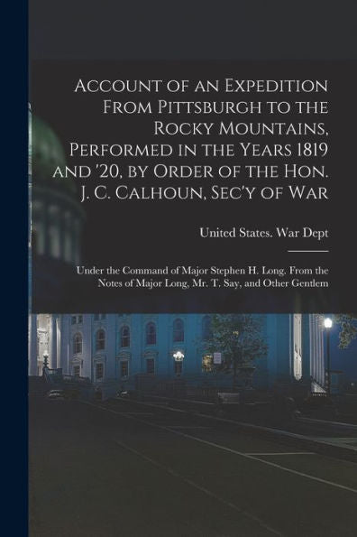 Account Of An Expedition From Pittsburgh To The Rocky Mountains, Performed In The Years 1819 And '20, By Order Of The Hon. J. C. Calhoun, Sec'Y Of ... Of Major Long, Mr. T. Say, And Other Gentlem - 9781017169331
