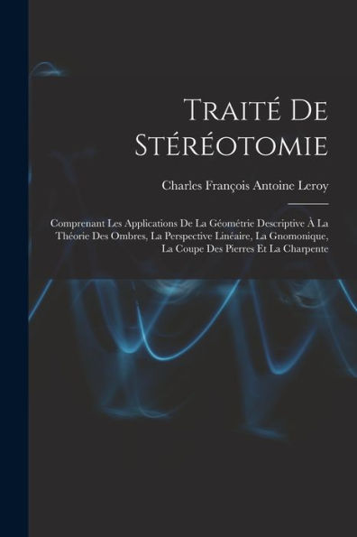Traité De Stéréotomie: Comprenant Les Applications De La Géométrie Descriptive À La Théorie Des Ombres, La Perspective Linéaire, La Gnomonique, La Coupe Des Pierres Et La Charpente (French Edition) - 9781017169447