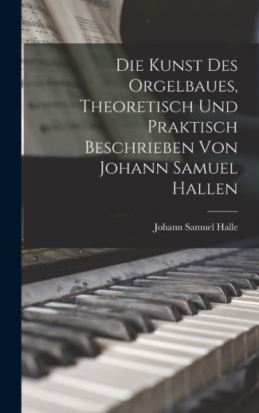 Die Kunst Des Orgelbaues, Theoretisch Und Praktisch Beschrieben Von Johann Samuel Hallen (German Edition) - 9781017170351