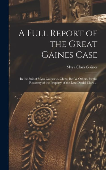 A Full Report Of The Great Gaines Case: In The Suit Of Myra Gaines Vs. Chew, Relf & Others, For The Recovery Of The Property Of The Late Daniel Clark ... - 9781017170795