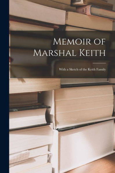 Memoir Of Marshal Keith: With A Sketch Of The Keith Family - 9781017171068
