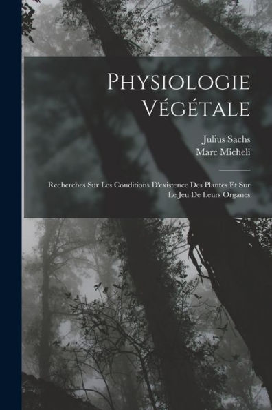 Physiologie Végétale: Recherches Sur Les Conditions D'Existence Des Plantes Et Sur Le Jeu De Leurs Organes (French Edition) - 9781017171389