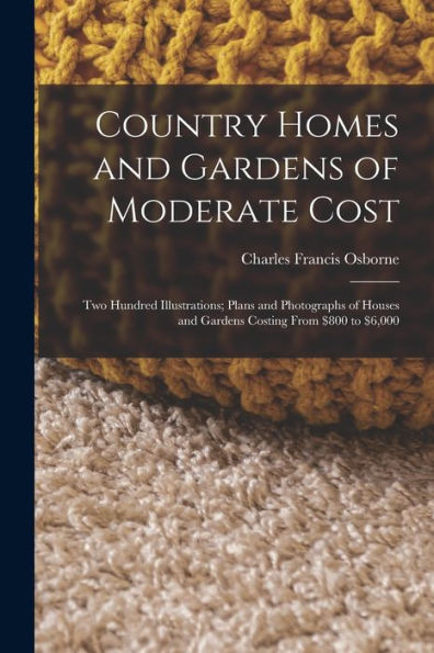 Country Homes And Gardens Of Moderate Cost: Two Hundred Illustrations; Plans And Photographs Of Houses And Gardens Costing From $800 To $6,000 - 9781017171617