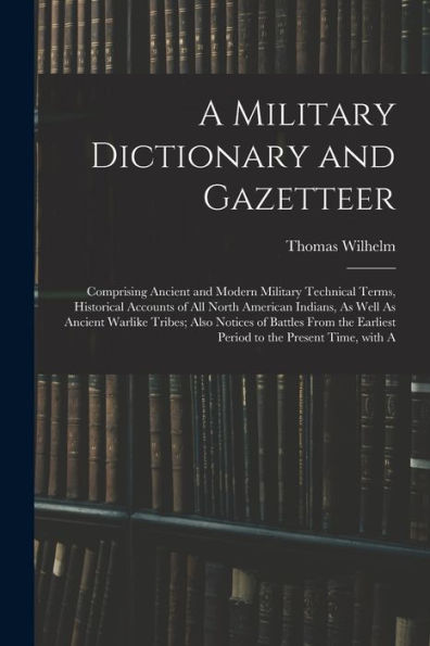 A Military Dictionary And Gazetteer: Comprising Ancient And Modern Military Technical Terms, Historical Accounts Of All North American Indians, As ... To The Present Time, With A (Italian Edition) - 9781017171730