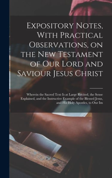 Expository Notes, With Practical Observations, On The New Testament Of Our Lord And Saviour Jesus Christ: Wherein The Sacred Text Is At Large Recited, ... Jesus, And His Holy Apostles, To Our Im