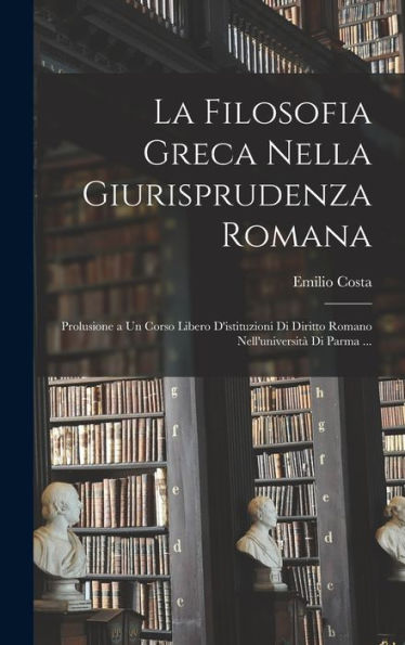 La Filosofia Greca Nella Giurisprudenza Romana: Prolusione A Un Corso Libero D'Istituzioni Di Diritto Romano Nell'Università Di Parma ... (Italian Edition) - 9781017172041