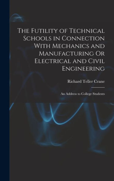 The Futility Of Technical Schools In Connection With Mechanics And Manufacturing Or Electrical And Civil Engineering: An Address To College Students - 9781017172089