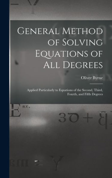 General Method Of Solving Equations Of All Degrees: Applied Particularly To Equations Of The Second, Third, Fourth, And Fifth Degrees - 9781017172201