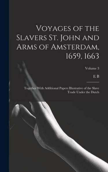Voyages Of The Slavers St. John And Arms Of Amsterdam, 1659, 1663: Together With Additional Papers Illustrative Of The Slave Trade Under The Dutch; Volume 3