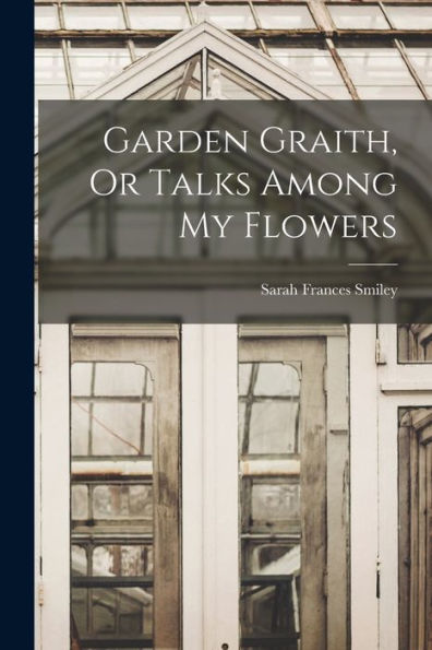 Garden Graith, Or Talks Among My Flowers - 9781017172973