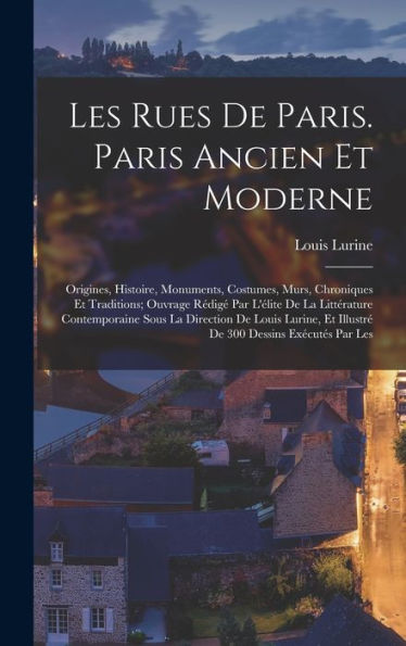 Les Rues De Paris. Paris Ancien Et Moderne; Origines, Histoire, Monuments, Costumes, Murs, Chroniques Et Traditions; Ouvrage Rédigé Par L'Élite De La ... 300 Dessins Exécutés Par Les (French Edition) - 9781017172980