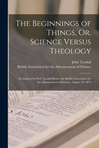 The Beginnings Of Things, Or, Science Versus Theology: An Address By Prof. Tyndall Before The British Association For The Advancement Of Science, August 19, 1874 - 9781017173208