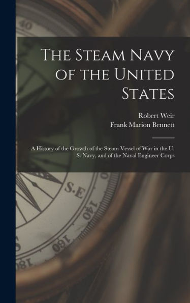 The Steam Navy Of The United States: A History Of The Growth Of The Steam Vessel Of War In The U. S. Navy, And Of The Naval Engineer Corps - 9781017173550