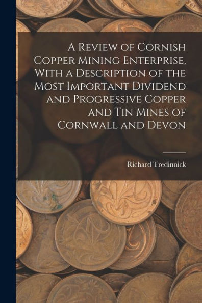 A Review Of Cornish Copper Mining Enterprise, With A Description Of The Most Important Dividend And Progressive Copper And Tin Mines Of Cornwall And Devon - 9781017174243