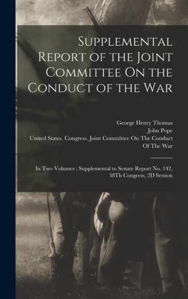 Supplemental Report Of The Joint Committee On The Conduct Of The War: In Two Volumes; Supplemental To Senate Report No. 142, 38Th Congress, 2D Session - 9781017175134