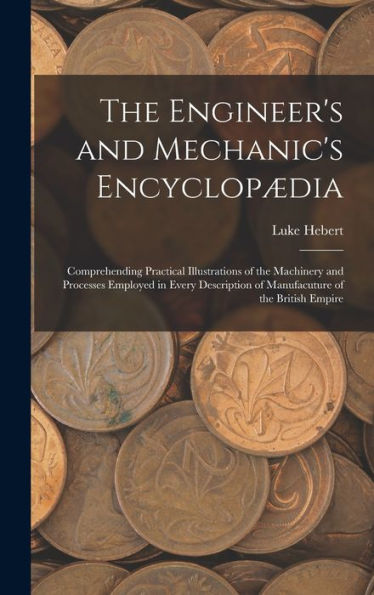 The Engineer's And Mechanic's Encyclopædia: Comprehending Practical Illustrations Of The Machinery And Processes Employed In Every Description Of Manufacuture Of The British Empire - 9781017175769