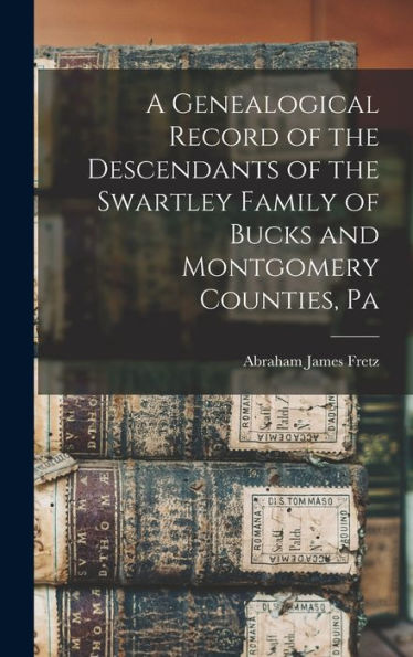 A Genealogical Record Of The Descendants Of The Swartley Family Of Bucks And Montgomery Counties, Pa