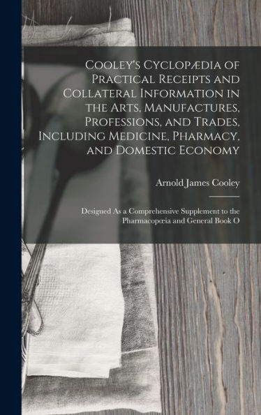 Cooley's Cyclopædia Of Practical Receipts And Collateral Information In The Arts, Manufactures, Professions, And Trades, Including Medicine, Pharmacy, ... To The Pharmacopoeia And General Book O - 9781017177459