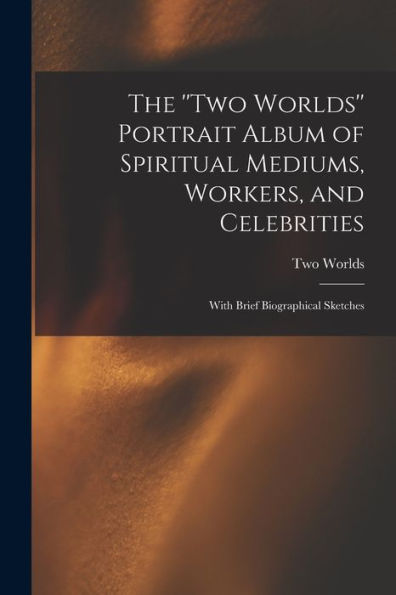 The ''Two Worlds'' Portrait Album Of Spiritual Mediums, Workers, And Celebrities: With Brief Biographical Sketches - 9781017177503