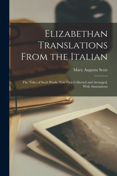 Elizabethan Translations From The Italian: The Titles Of Such Works Now First Collected And Arranged, With Annotations - 9781017177510