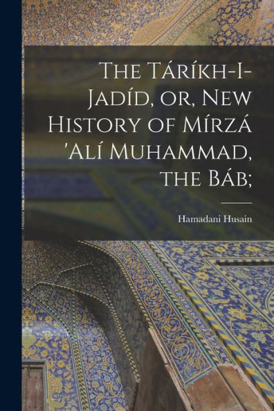 The Táríkh-I-Jadíd, Or, New History Of Mírzá 'Alí Muhammad, The Báb; - 9781017177916
