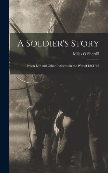 A Soldier's Story: Prison Life And Other Incidents In The War Of 1861-'65 - 9781017178012