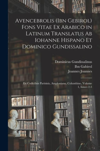 Avencebrolis (Ibn Gebirol) Fons Vitae Ex Arabico In Latinum Translatus Ab Iohanne Hispano Et Dominico Gundissalino: Ex Codicibus Parisinis, Amploniano, Columbino, Volume 1, Issues 2-3 (Latin Edition) - 9781017179057