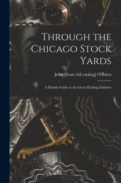 Through The Chicago Stock Yards; A Handy Guide To The Great Packing Industry