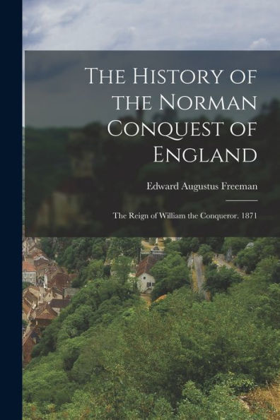 The History Of The Norman Conquest Of England: The Reign Of William The Conqueror. 1871 - 9781017179552