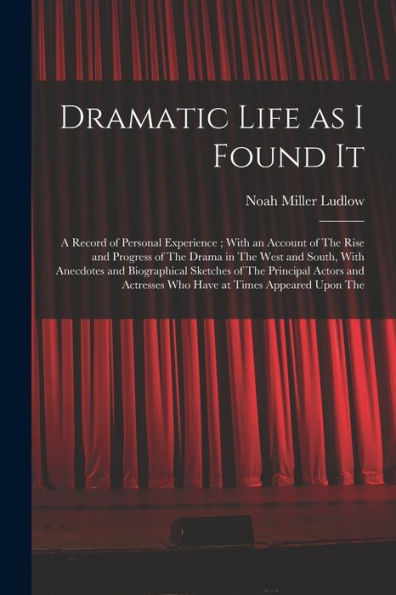 Dramatic Life As I Found It: A Record Of Personal Experience; With An Account Of The Rise And Progress Of The Drama In The West And South, With ... Actresses Who Have At Times Appeared Upon The