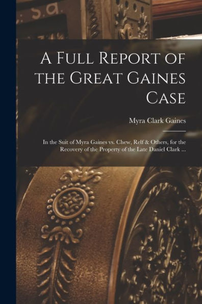 A Full Report Of The Great Gaines Case: In The Suit Of Myra Gaines Vs. Chew, Relf & Others, For The Recovery Of The Property Of The Late Daniel Clark ... - 9781017179644