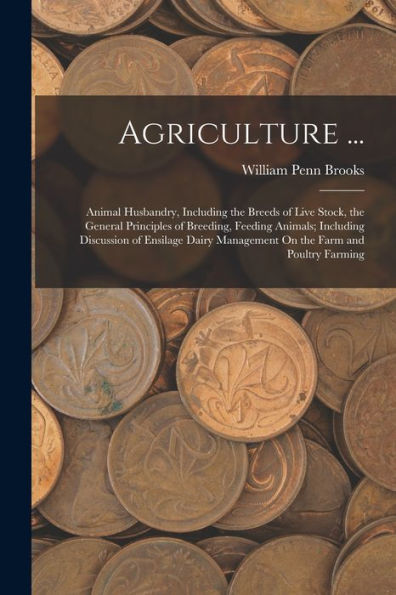 Agriculture ...: Animal Husbandry, Including The Breeds Of Live Stock, The General Principles Of Breeding, Feeding Animals; Including Discussion Of ... Management On The Farm And Poultry Farming - 9781017180664