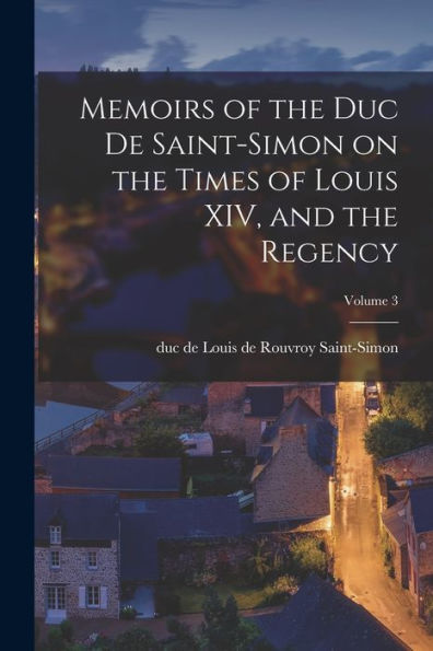 Memoirs Of The Duc De Saint-Simon On The Times Of Louis Xiv, And The Regency; Volume 3