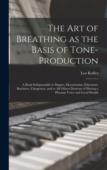 The Art Of Breathing As The Basis Of Tone-Production; A Book Indispensable To Singers, Elocutionists, Educators, Barristers, Clergymen, And To All ... Of Having A Pleasant Voice And Good Health - 9781017181005